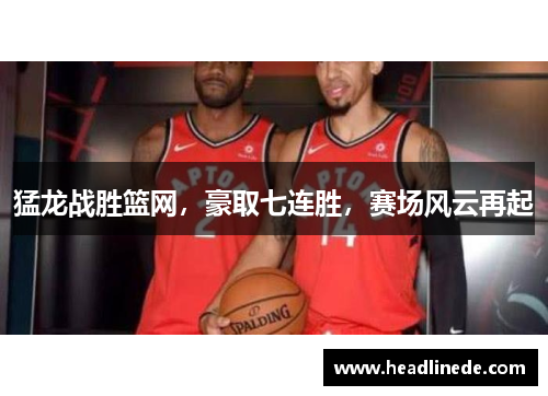 猛龙战胜篮网，豪取七连胜，赛场风云再起