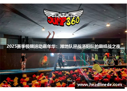 2025赛季极限运动嘉年华：潍坊队迎战洛阳队的巅峰战之夜