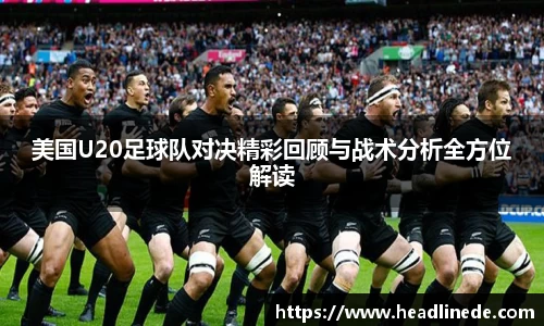 美国U20足球队对决精彩回顾与战术分析全方位解读